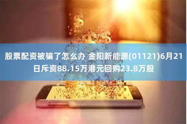 股票配资被骗了怎么办 金阳新能源(01121)6月21日斥资88.15万港元回购23.8万股