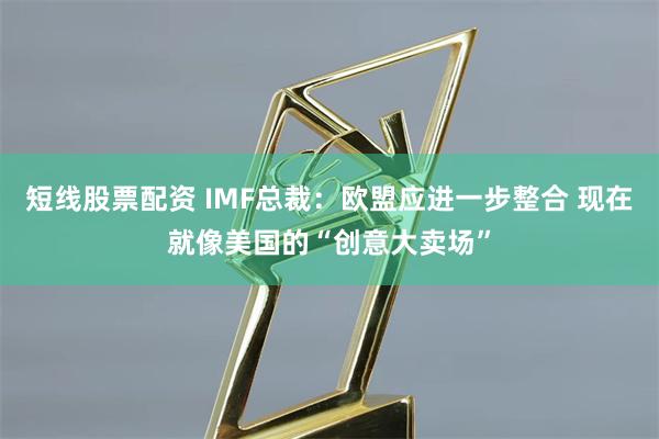 短线股票配资 IMF总裁：欧盟应进一步整合 现在就像美国的“创意大卖场”