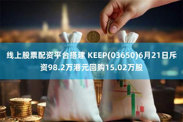 线上股票配资平台搭建 KEEP(03650)6月21日斥资98.2万港元回购15.02万股