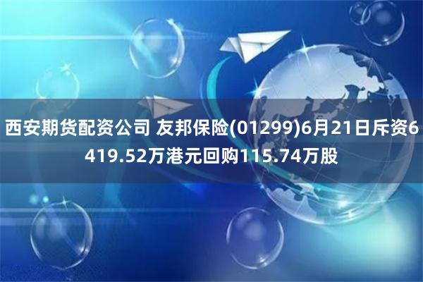 西安期货配资公司 友邦保险(01299)6月21日斥资6419.52万港元回购115.74万股