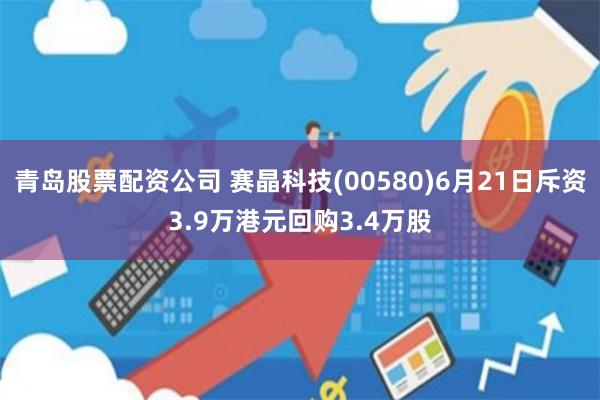 青岛股票配资公司 赛晶科技(00580)6月21日斥资3.9万港元回购3.4万股