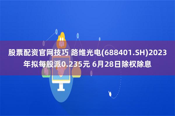 股票配资官网技巧 路维光电(688401.SH)2023年拟每股派0.235元 6月28日除权除息