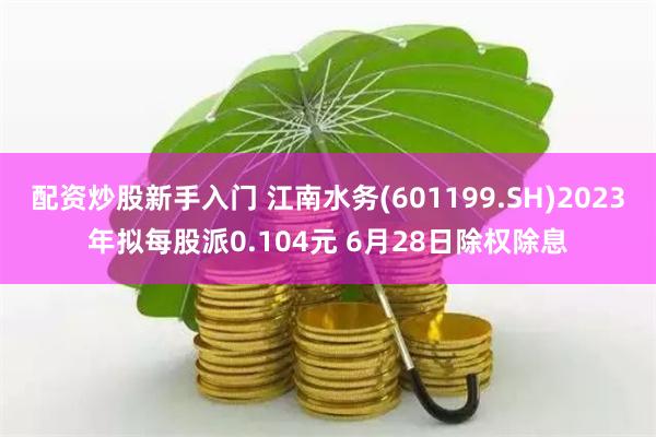 配资炒股新手入门 江南水务(601199.SH)2023年拟每股派0.104元 6月28日除权除息