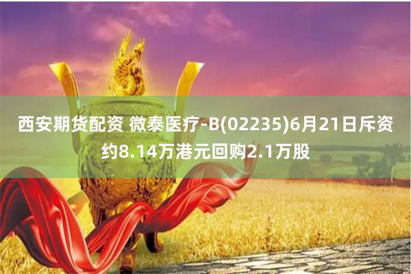 西安期货配资 微泰医疗-B(02235)6月21日斥资约8.14万港元回购2.1万股