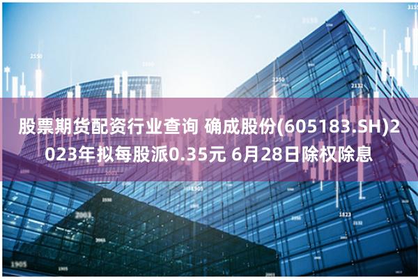 股票期货配资行业查询 确成股份(605183.SH)2023年拟每股派0.35元 6月28日除权除息