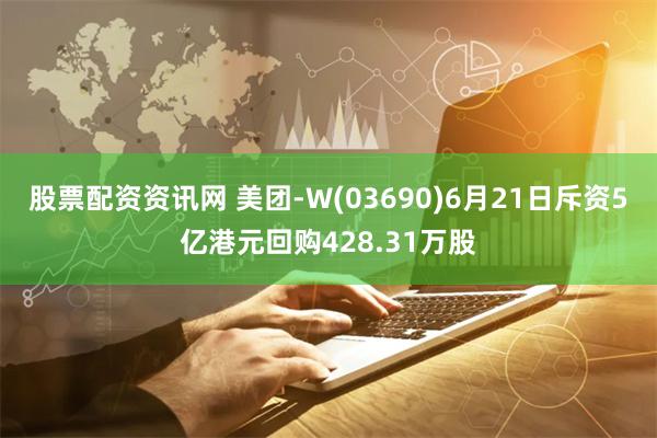 股票配资资讯网 美团-W(03690)6月21日斥资5亿港元回购428.31万股