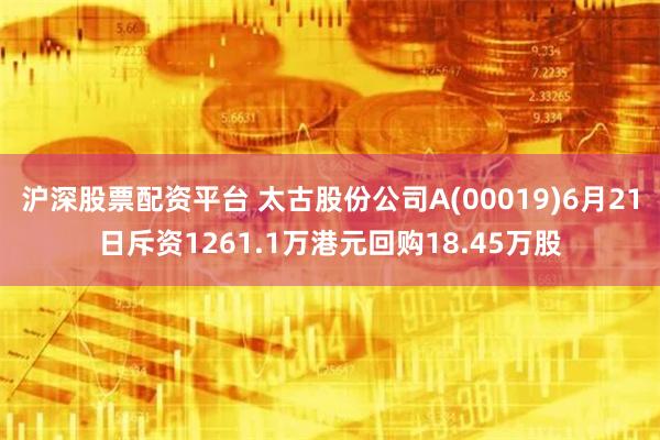 沪深股票配资平台 太古股份公司A(00019)6月21日斥资1261.1万港元回购18.45万股