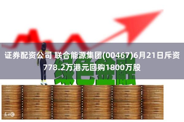 证券配资公司 联合能源集团(00467)6月21日斥资778.2万港元回购1800万股