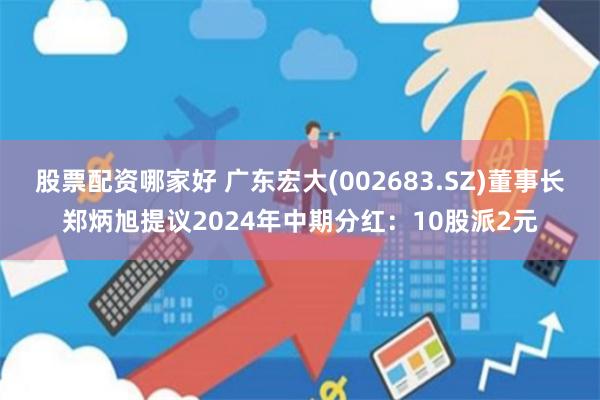 股票配资哪家好 广东宏大(002683.SZ)董事长郑炳旭提议2024年中期分红：10股派2元