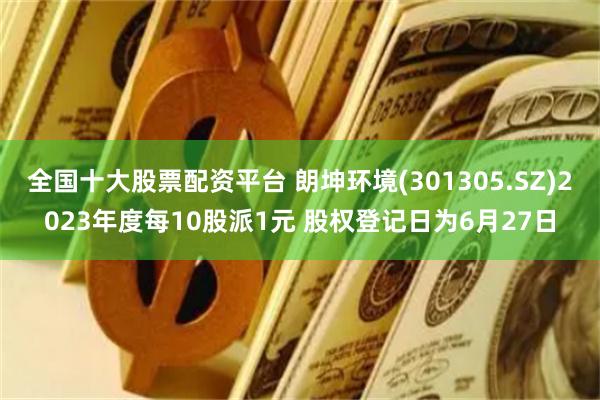 全国十大股票配资平台 朗坤环境(301305.SZ)2023年度每10股派1元 股权登记日为6月27日