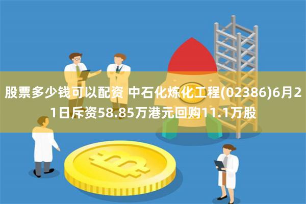 股票多少钱可以配资 中石化炼化工程(02386)6月21日斥资58.85万港元回购11.1万股