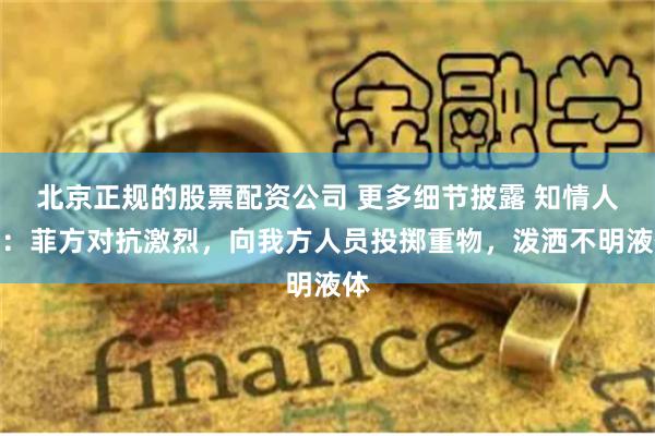 北京正规的股票配资公司 更多细节披露 知情人士：菲方对抗激烈，向我方人员投掷重物，泼洒不明液体