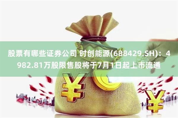 股票有哪些证券公司 时创能源(688429.SH)：4982.81万股限售股将于7月1日起上市流通