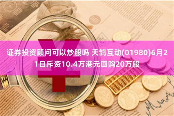 证券投资顾问可以炒股吗 天鸽互动(01980)6月21日斥资10.4万港元回购20万股