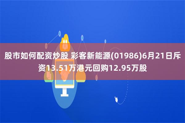 股市如何配资炒股 彩客新能源(01986)6月21日斥资13.51万港元回购12.95万股