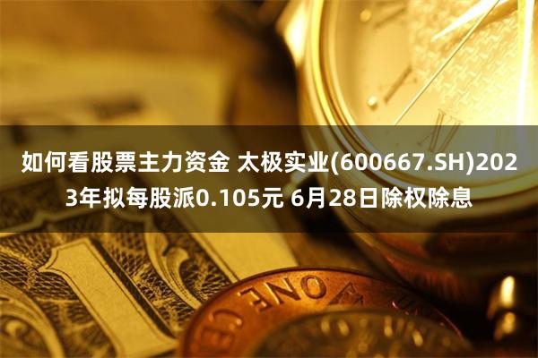 如何看股票主力资金 太极实业(600667.SH)2023年拟每股派0.105元 6月28日除权除息