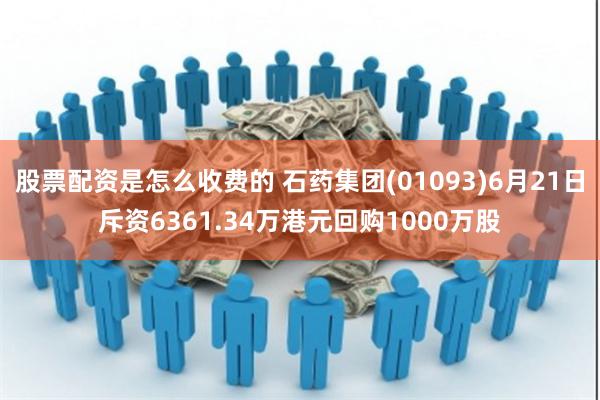 股票配资是怎么收费的 石药集团(01093)6月21日斥资6361.34万港元回购1000万股