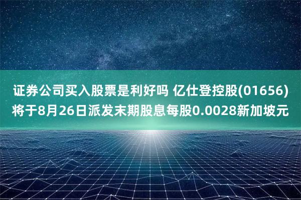 证券公司买入股票是利好吗 亿仕登控股(01656)将于8月26日派发末期股息每股0.0028新加坡元