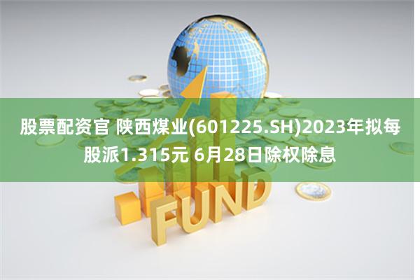 股票配资官 陕西煤业(601225.SH)2023年拟每股派1.315元 6月28日除权除息