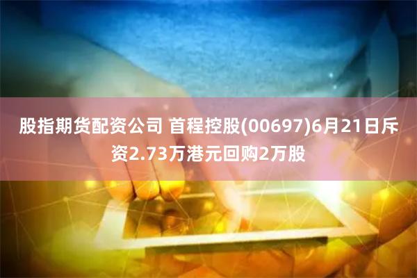 股指期货配资公司 首程控股(00697)6月21日斥资2.73万港元回购2万股