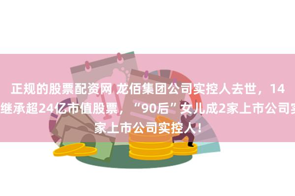 正规的股票配资网 龙佰集团公司实控人去世，14岁儿子继承超24亿市值股票，“90后”女儿成2家上市公司实控人！