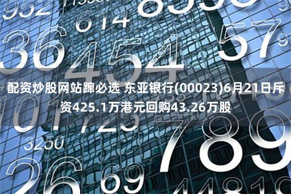 配资炒股网站蹿必选 东亚银行(00023)6月21日斥资425.1万港元回购43.26万股