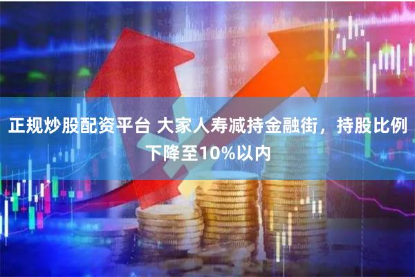 正规炒股配资平台 大家人寿减持金融街，持股比例下降至10%以内