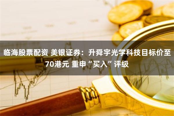 临海股票配资 美银证券：升舜宇光学科技目标价至70港元 重申“买入”评级