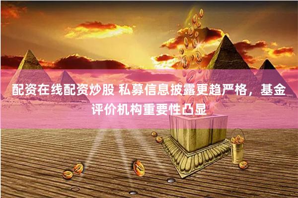 配资在线配资炒股 私募信息披露更趋严格，基金评价机构重要性凸显