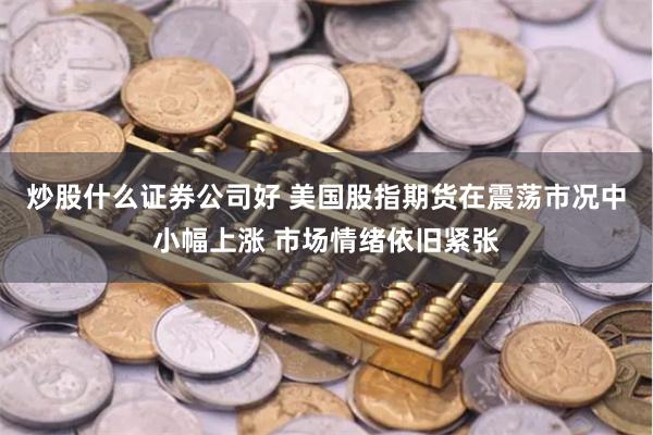 炒股什么证券公司好 美国股指期货在震荡市况中小幅上涨 市场情绪依旧紧张