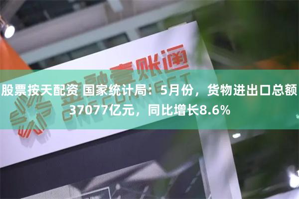 股票按天配资 国家统计局：5月份，货物进出口总额37077亿元，同比增长8.6%