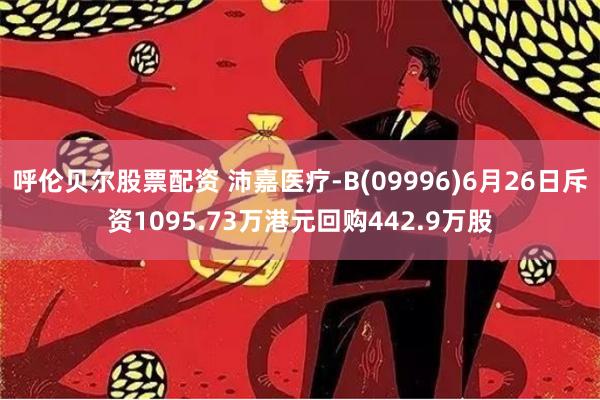 呼伦贝尔股票配资 沛嘉医疗-B(09996)6月26日斥资1095.73万港元回购442.9万股