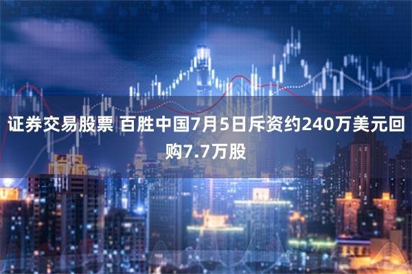 证券交易股票 百胜中国7月5日斥资约240万美元回购7.7万股