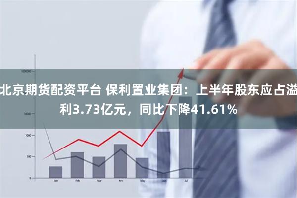 北京期货配资平台 保利置业集团：上半年股东应占溢利3.73亿元，同比下降41.61%