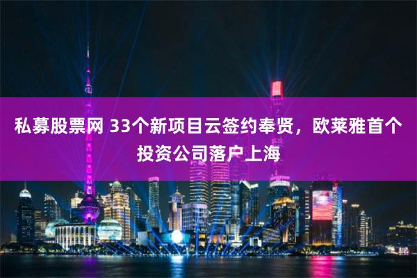 私募股票网 33个新项目云签约奉贤，欧莱雅首个投资公司落户上海