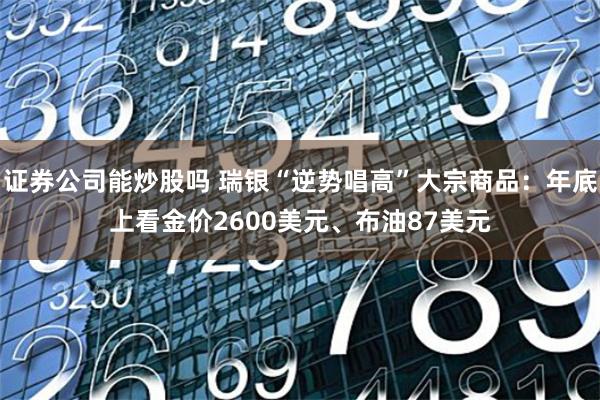 证券公司能炒股吗 瑞银“逆势唱高”大宗商品：年底上看金价2600美元、布油87美元