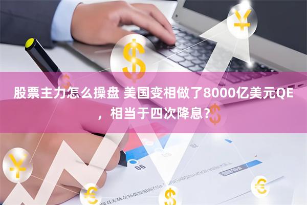 股票主力怎么操盘 美国变相做了8000亿美元QE，相当于四次降息？