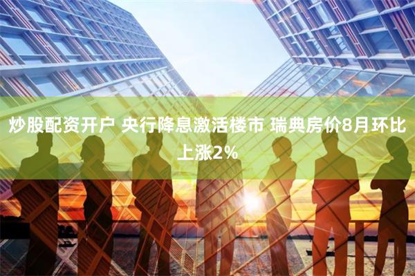 炒股配资开户 央行降息激活楼市 瑞典房价8月环比上涨2%