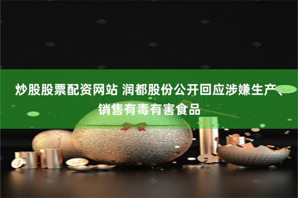 炒股股票配资网站 润都股份公开回应涉嫌生产、销售有毒有害食品