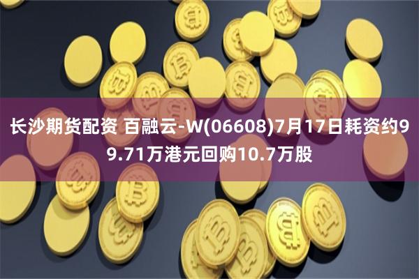 长沙期货配资 百融云-W(06608)7月17日耗资约99.71万港元回购10.7万股