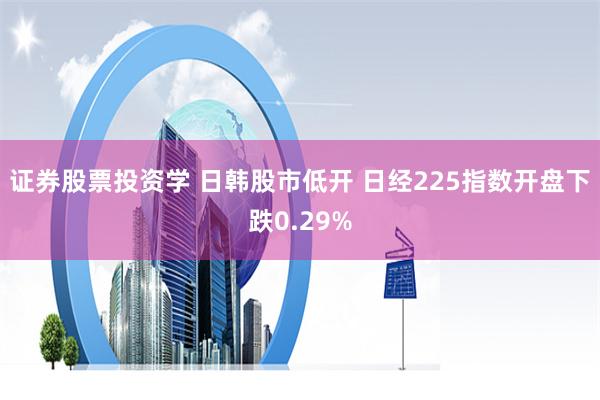 证券股票投资学 日韩股市低开 日经225指数开盘下跌0.29%