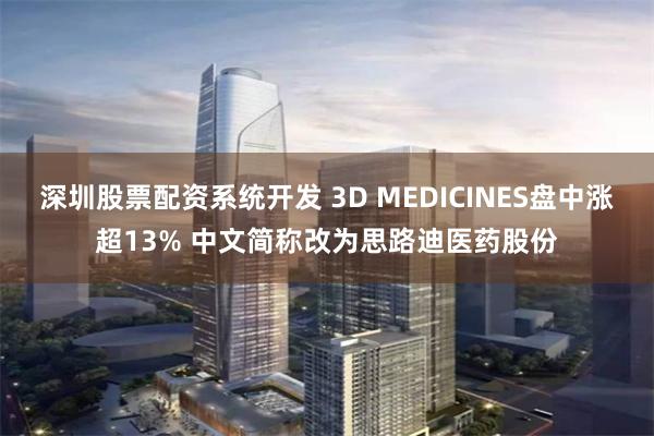 深圳股票配资系统开发 3D MEDICINES盘中涨超13% 中文简称改为思路迪医药股份