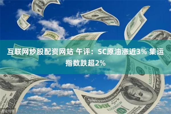 互联网炒股配资网站 午评：SC原油涨近3% 集运指数跌超2%