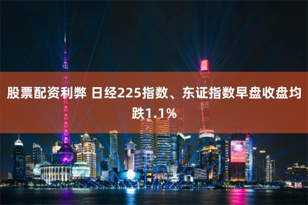 股票配资利弊 日经225指数、东证指数早盘收盘均跌1.1%