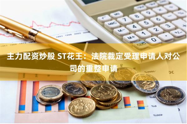 主力配资炒股 ST花王：法院裁定受理申请人对公司的重整申请