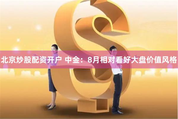 北京炒股配资开户 中金：8月相对看好大盘价值风格