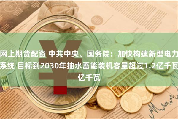 网上期货配资 中共中央、国务院：加快构建新型电力系统 目标到2030年抽水蓄能装机容量超过1.2亿千瓦