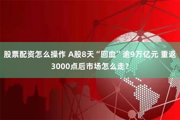 股票配资怎么操作 A股8天“回血”逾9万亿元 重返3000点后市场怎么走？