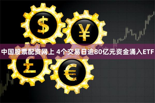 中国股票配资网上 4个交易日逾80亿元资金涌入ETF