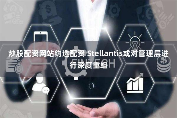 炒股配资网站约选配资 Stellantis或对管理层进行深度重组